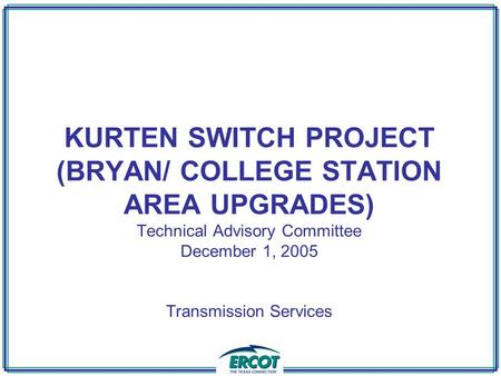 KURTEN SWITCH PROJECT (BRYAN/ COLLEGE STATION AREA UPGRADES) Technical Advisory Committee December 1, 2005 Transmission Services.
