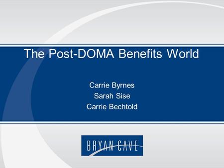 The Post-DOMA Benefits World Carrie Byrnes Sarah Sise Carrie Bechtold.