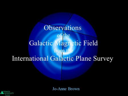 Jo-Anne Brown Observations of the Galactic Magnetic Field from the International Galactic Plane Survey.