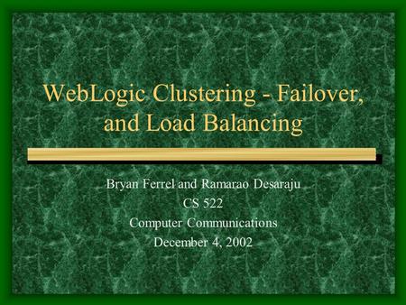 WebLogic Clustering - Failover, and Load Balancing Bryan Ferrel and Ramarao Desaraju CS 522 Computer Communications December 4, 2002.