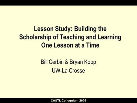 CASTL Colloquium 2006 Lesson Study: Building the Scholarship of Teaching and Learning One Lesson at a Time Bill Cerbin & Bryan Kopp UW-La Crosse.