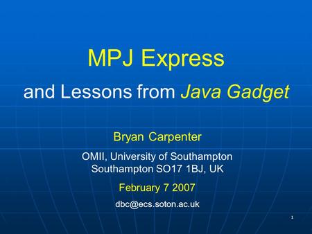 1 MPJ Express Bryan Carpenter OMII, University of Southampton Southampton SO17 1BJ, UK February 7 2007 and Lessons from Java Gadget.