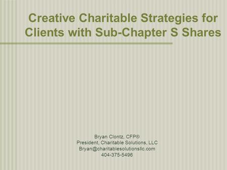 Creative Charitable Strategies for Clients with Sub-Chapter S Shares Bryan Clontz, CFP® President, Charitable Solutions, LLC