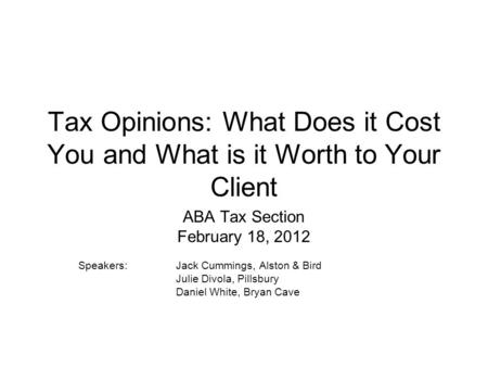 Tax Opinions: What Does it Cost You and What is it Worth to Your Client ABA Tax Section February 18, 2012 Speakers:Jack Cummings, Alston & Bird Julie Divola,