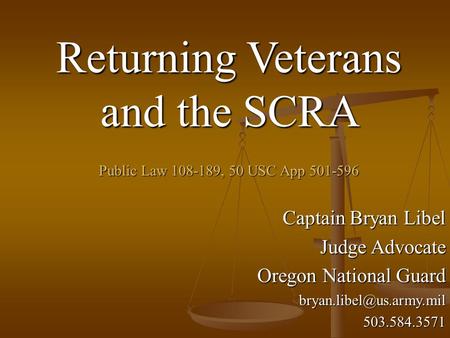 Returning Veterans and the SCRA Public Law 108-189, 50 USC App 501-596 Captain Bryan Libel Judge Advocate Oregon National Guard