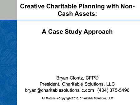 Creative Charitable Planning with Non- Cash Assets: A Case Study Approach Bryan Clontz, CFP® President, Charitable Solutions, LLC