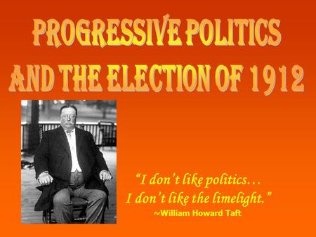 “I don’t like politics… I don’t like the limelight.” ~William Howard Taft.