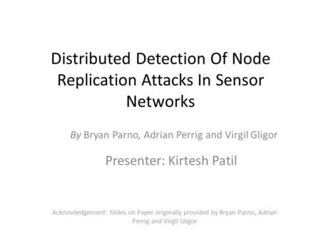 Distributed Detection Of Node Replication Attacks In Sensor Networks Presenter: Kirtesh Patil Acknowledgement: Slides on Paper originally provided by Bryan.