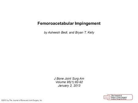 Femoroacetabular Impingement by Asheesh Bedi, and Bryan T. Kelly J Bone Joint Surg Am Volume 95(1):82-92 January 2, 2013 ©2013 by The Journal of Bone and.