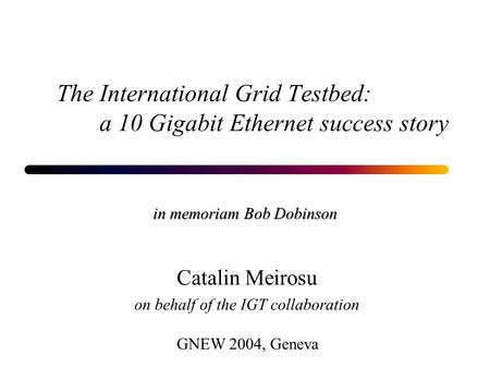 The International Grid Testbed: a 10 Gigabit Ethernet success story in memoriam Bob Dobinson GNEW 2004, Geneva Catalin Meirosu on behalf of the IGT collaboration.