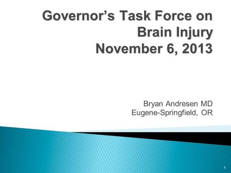 1 Governor’s Task Force on Brain Injury November 6, 2013 Governor’s Task Force on Brain Injury November 6, 2013 Bryan Andresen MD Eugene-Springfield, OR.