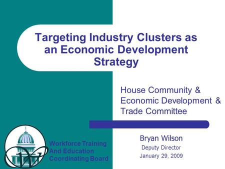Workforce Training And Education Coordinating Board Bryan Wilson Deputy Director January 29, 2009 Targeting Industry Clusters as an Economic Development.