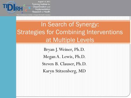 Bryan J. Weiner, Ph.D. Megan A. Lewis, Ph.D. Steven B. Clauser, Ph.D. Karyn Stitzenberg, MD In Search of Synergy: Strategies for Combining Interventions.