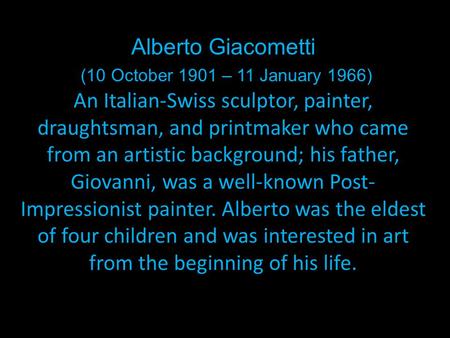 Alberto Giacometti (10 October 1901 – 11 January 1966) An Italian-Swiss sculptor, painter, draughtsman, and printmaker who came from an artistic background;