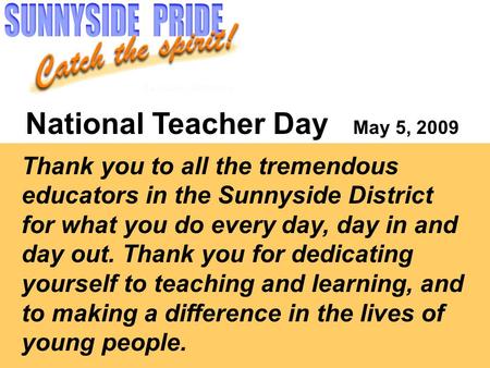National Teacher Day May 5, 2009 Thank you to all the tremendous educators in the Sunnyside District for what you do every day, day in and day out. Thank.