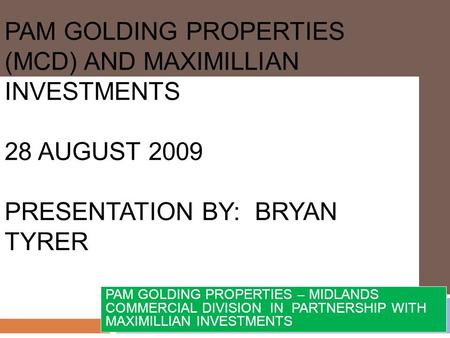 PAM GOLDING PROPERTIES (MCD) AND MAXIMILLIAN INVESTMENTS 28 AUGUST 2009 PRESENTATION BY: BRYAN TYRER PAM GOLDING PROPERTIES – MIDLANDS COMMERCIAL DIVISION.