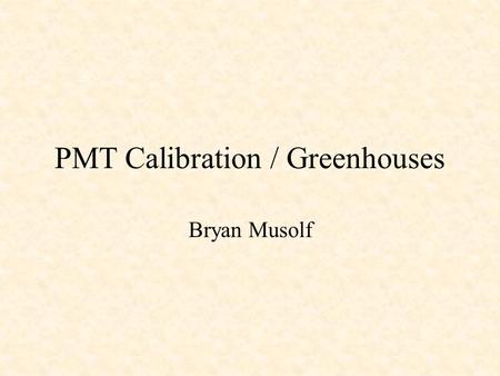 PMT Calibration / Greenhouses Bryan Musolf. PMT Calibration.