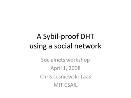 A Sybil-proof DHT using a social network Socialnets workshop April 1, 2008 Chris Lesniewski-Laas MIT CSAIL.