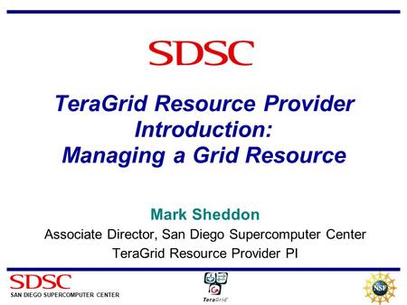 SAN DIEGO SUPERCOMPUTER CENTER SDSC TeraGrid Resource Provider Introduction: Managing a Grid Resource Mark Sheddon Associate Director, San Diego Supercomputer.