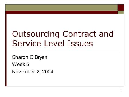1 Outsourcing Contract and Service Level Issues Sharon O’Bryan Week 5 November 2, 2004.