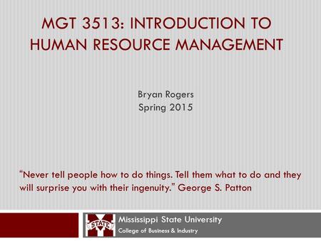 MGT 3513: INTRODUCTION TO HUMAN RESOURCE MANAGEMENT Mississippi State University College of Business & Industry “Never tell people how to do things. Tell.