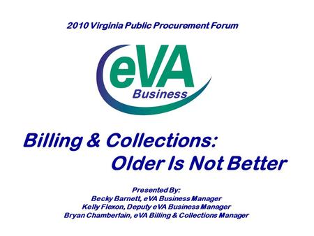 Business Billing & Collections: Older Is Not Better Presented By: Becky Barnett, eVA Business Manager Kelly Flexon, Deputy eVA Business Manager Bryan Chamberlain,