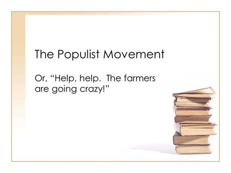 The Populist Movement Or, “Help, help. The farmers are going crazy!”