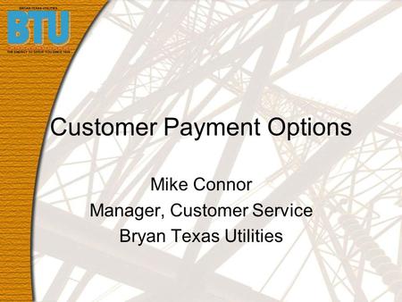 Customer Payment Options Mike Connor Manager, Customer Service Bryan Texas Utilities.