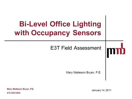 Mary Matteson Bryan, P.E. 415.305.5445 Bi-Level Office Lighting with Occupancy Sensors E3T Field Assessment Mary Matteson Bryan, P.E. January 14, 2011.