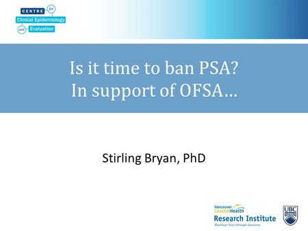 Is it time to ban PSA? In support of OFSA… Stirling Bryan, PhD.