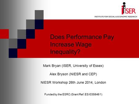 Does Performance Pay Increase Wage Inequality? Mark Bryan (ISER, University of Essex) Alex Bryson (NIESR and CEP) NIESR Workshop 26th June 2014, London.