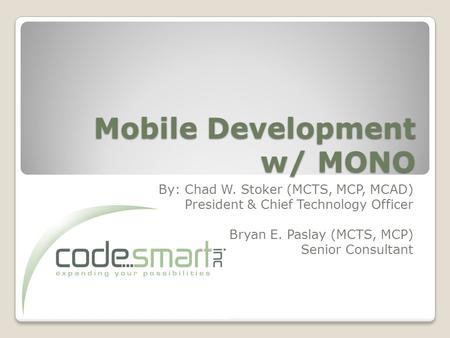 Mobile Development w/ MONO By: Chad W. Stoker (MCTS, MCP, MCAD) President & Chief Technology Officer Bryan E. Paslay (MCTS, MCP) Senior Consultant.