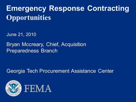 Emergency Response Contracting Opportunities June 21, 2010 Bryan Mccreary, Chief, Acquisition Preparedness Branch Georgia Tech Procurement Assistance Center.