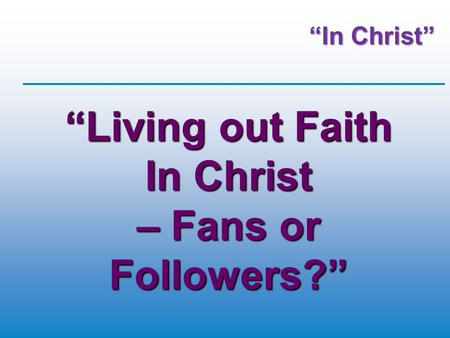 “In Christ” “Living out Faith In Christ – Fans or Followers?”