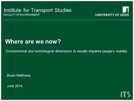 Institute for Transport Studies FACULTY OF ENVIRONMENT Environmental and technological dimensions to visually impaired people’s mobility Where are we now?
