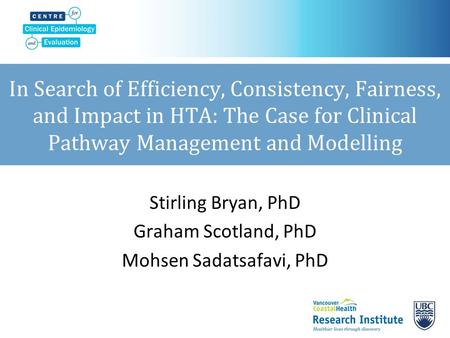 In Search of Efficiency, Consistency, Fairness, and Impact in HTA: The Case for Clinical Pathway Management and Modelling Stirling Bryan, PhD Graham Scotland,