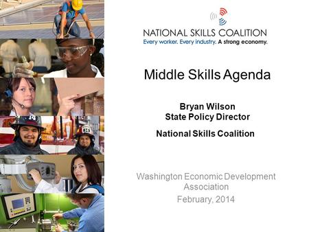 Middle Skills Agenda Bryan Wilson State Policy Director National Skills Coalition Washington Economic Development Association February, 2014.
