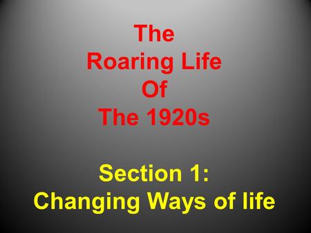 The Roaring Life Of The 1920s Section 1: Changing Ways of life
