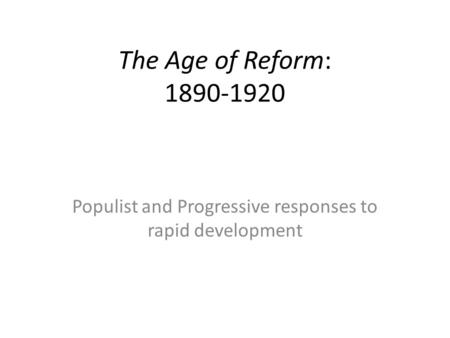 The Age of Reform: 1890-1920 Populist and Progressive responses to rapid development.