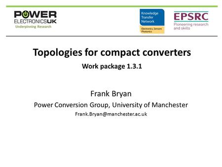 Topologies for compact converters Frank Bryan Power Conversion Group, University of Manchester Work package 1.3.1.