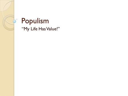 Populism “My Life Has Value!”. What is Populism? A People’s Movement A movement seeking to aid interests of farmers and the working class against the.