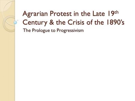 Agrarian Protest in the Late 19 th Century & the Crisis of the 1890’s The Prologue to Progressivism.