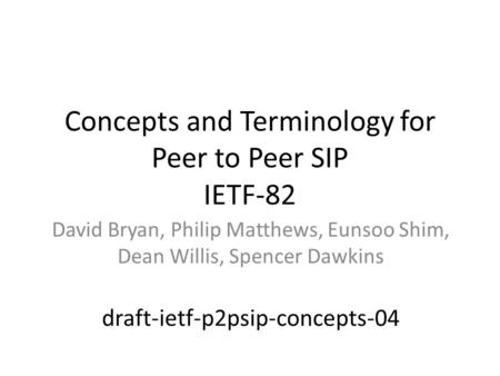 Concepts and Terminology for Peer to Peer SIP IETF-82 David Bryan, Philip Matthews, Eunsoo Shim, Dean Willis, Spencer Dawkins draft-ietf-p2psip-concepts-04.