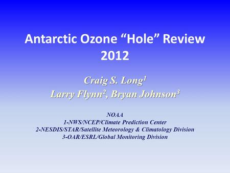 Antarctic Ozone “Hole” Review 2012 Craig S. Long 1 Larry Flynn 2, Bryan Johnson 3 NOAA 1-NWS/NCEP/Climate Prediction Center 2-NESDIS/STAR/Satellite Meteorology.