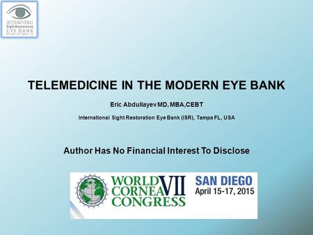 TELEMEDICINE IN THE MODERN EYE BANK Eric Abdullayev MD, MBA,CEBT International Sight Restoration Eye Bank (ISR), Tampa FL, USA Author Has No Financial.