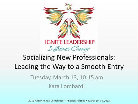 2012 NASPA Annual Conference  Phoenix, Arizona  March 10–14, 2012 Socializing New Professionals: Leading the Way to a Smooth Entry Tuesday, March 13,