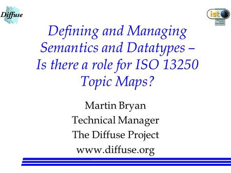 Defining and Managing Semantics and Datatypes – Is there a role for ISO 13250 Topic Maps? Martin Bryan Technical Manager The Diffuse Project www.diffuse.org.