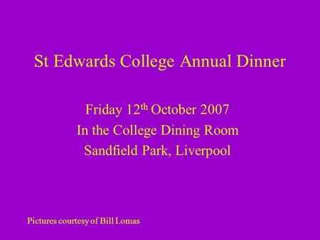 St Edwards College Annual Dinner Friday 12 th October 2007 In the College Dining Room Sandfield Park, Liverpool Pictures courtesy of Bill Lomas.