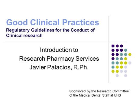 Good Clinical Practices Regulatory Guidelines for the Conduct of Clinical research Introduction to Research Pharmacy Services Javier Palacios, R.Ph. Sponsored.