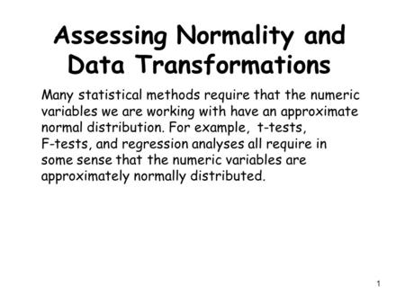 1 Assessing Normality and Data Transformations Many statistical methods require that the numeric variables we are working with have an approximate normal.